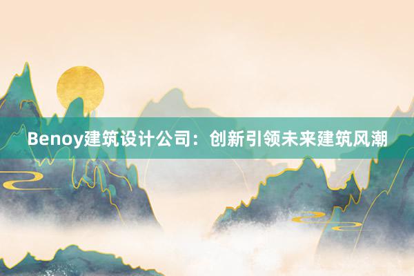 Benoy建筑设计公司：创新引领未来建筑风潮