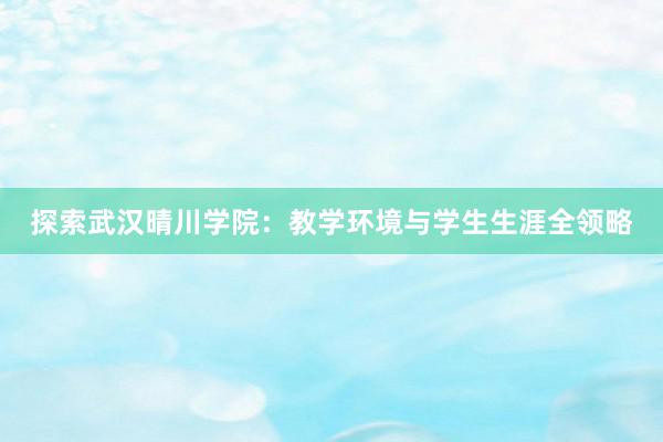 探索武汉晴川学院：教学环境与学生生涯全领略